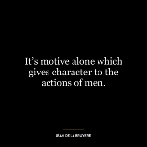 It’s motive alone which gives character to the actions of men.