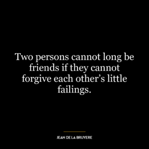 Two persons cannot long be friends if they cannot forgive each other’s little failings.