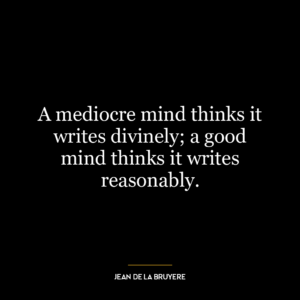 A mediocre mind thinks it writes divinely; a good mind thinks it writes reasonably.