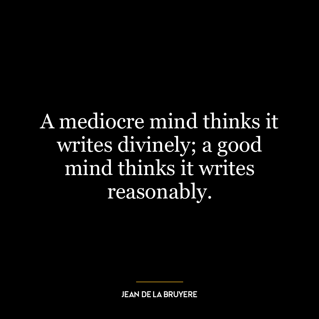 A mediocre mind thinks it writes divinely; a good mind thinks it writes reasonably.