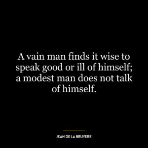 A vain man finds it wise to speak good or ill of himself; a modest man does not talk of himself.