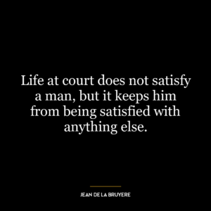 Life at court does not satisfy a man, but it keeps him from being satisfied with anything else.