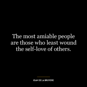 The most amiable people are those who least wound the self-love of others.