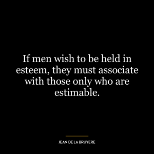 If men wish to be held in esteem, they must associate with those only who are estimable.