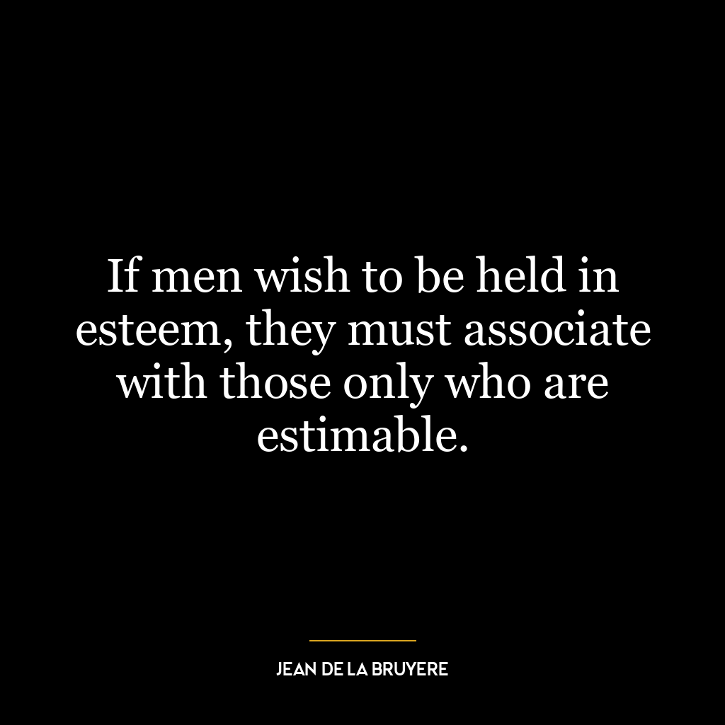 If men wish to be held in esteem, they must associate with those only who are estimable.