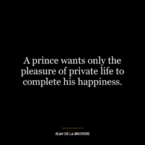 A prince wants only the pleasure of private life to complete his happiness.