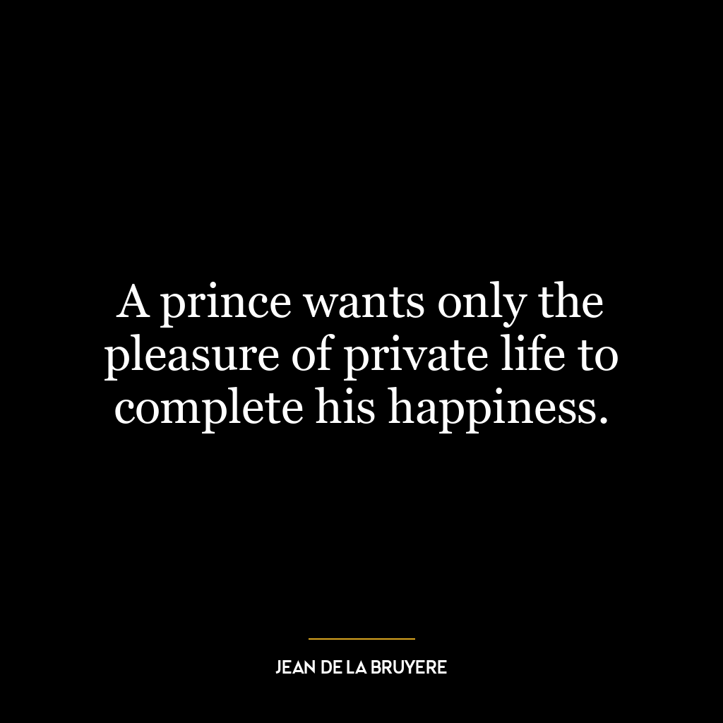 A prince wants only the pleasure of private life to complete his happiness.