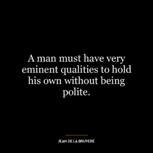 A man must have very eminent qualities to hold his own without being polite.