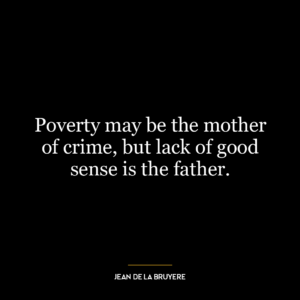 Poverty may be the mother of crime, but lack of good sense is the father.