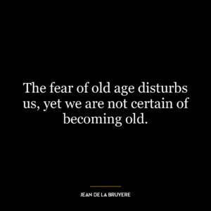 The fear of old age disturbs us, yet we are not certain of becoming old.