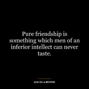 Pure friendship is something which men of an inferior intellect can never taste.