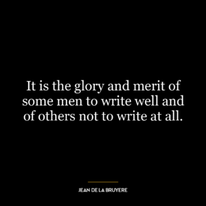 It is the glory and merit of some men to write well and of others not to write at all.