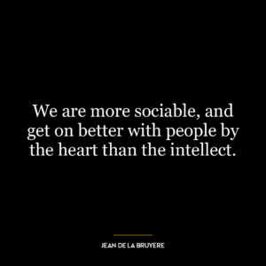 We are more sociable, and get on better with people by the heart than the intellect.