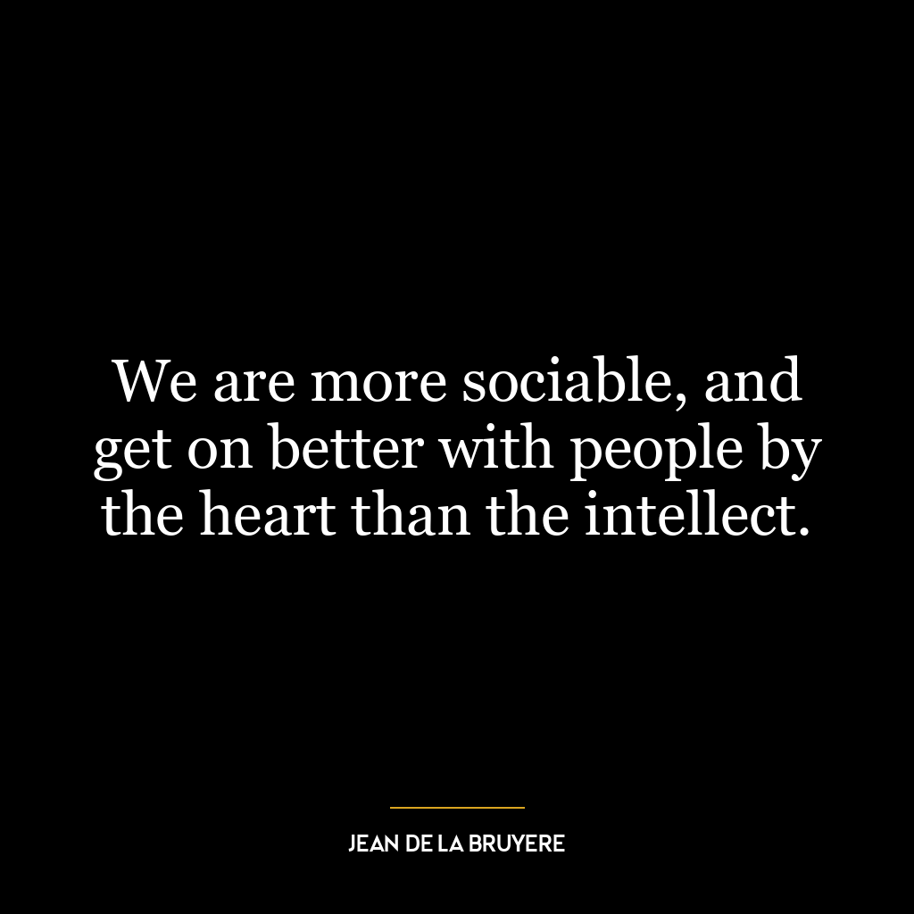 We are more sociable, and get on better with people by the heart than the intellect.