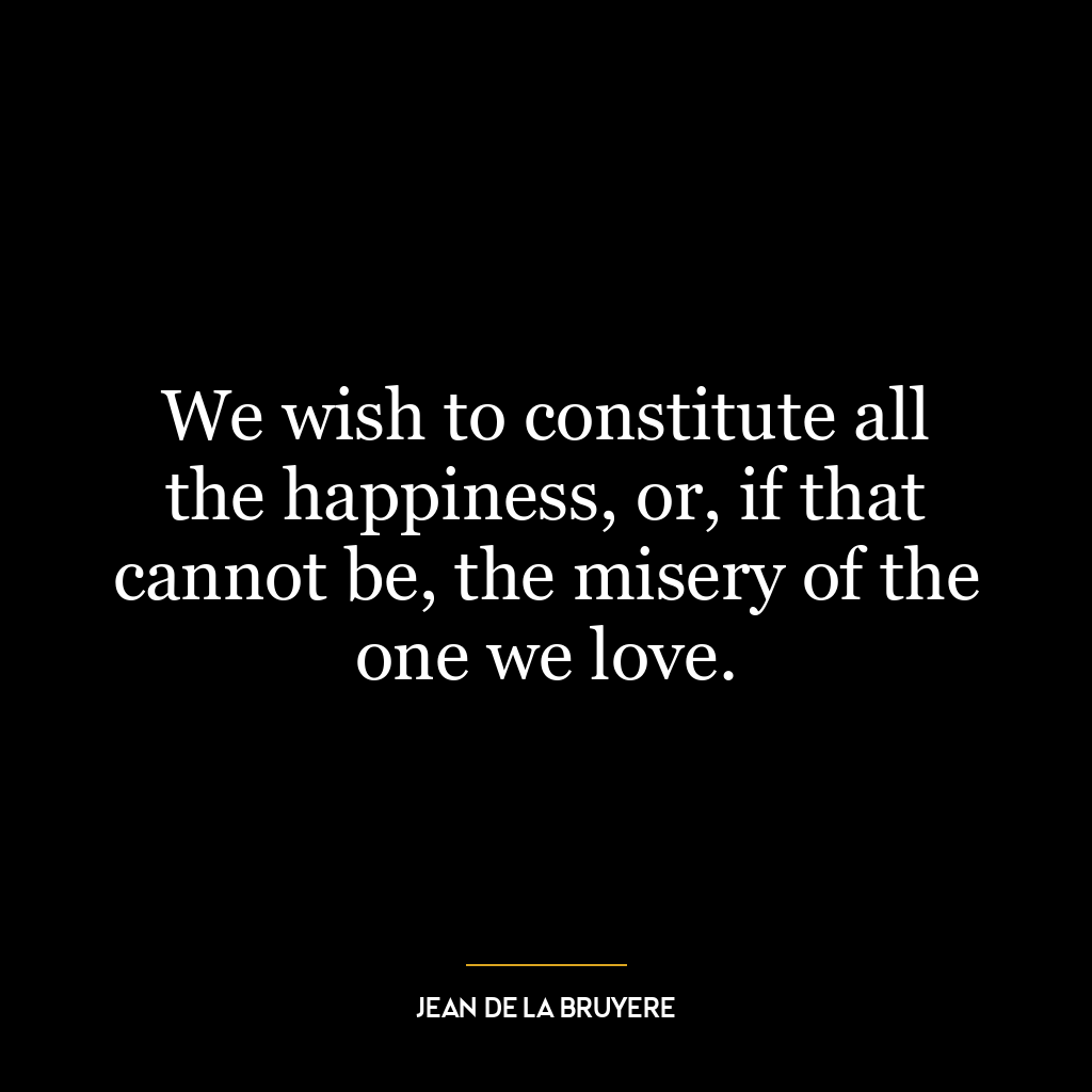 We wish to constitute all the happiness, or, if that cannot be, the misery of the one we love.