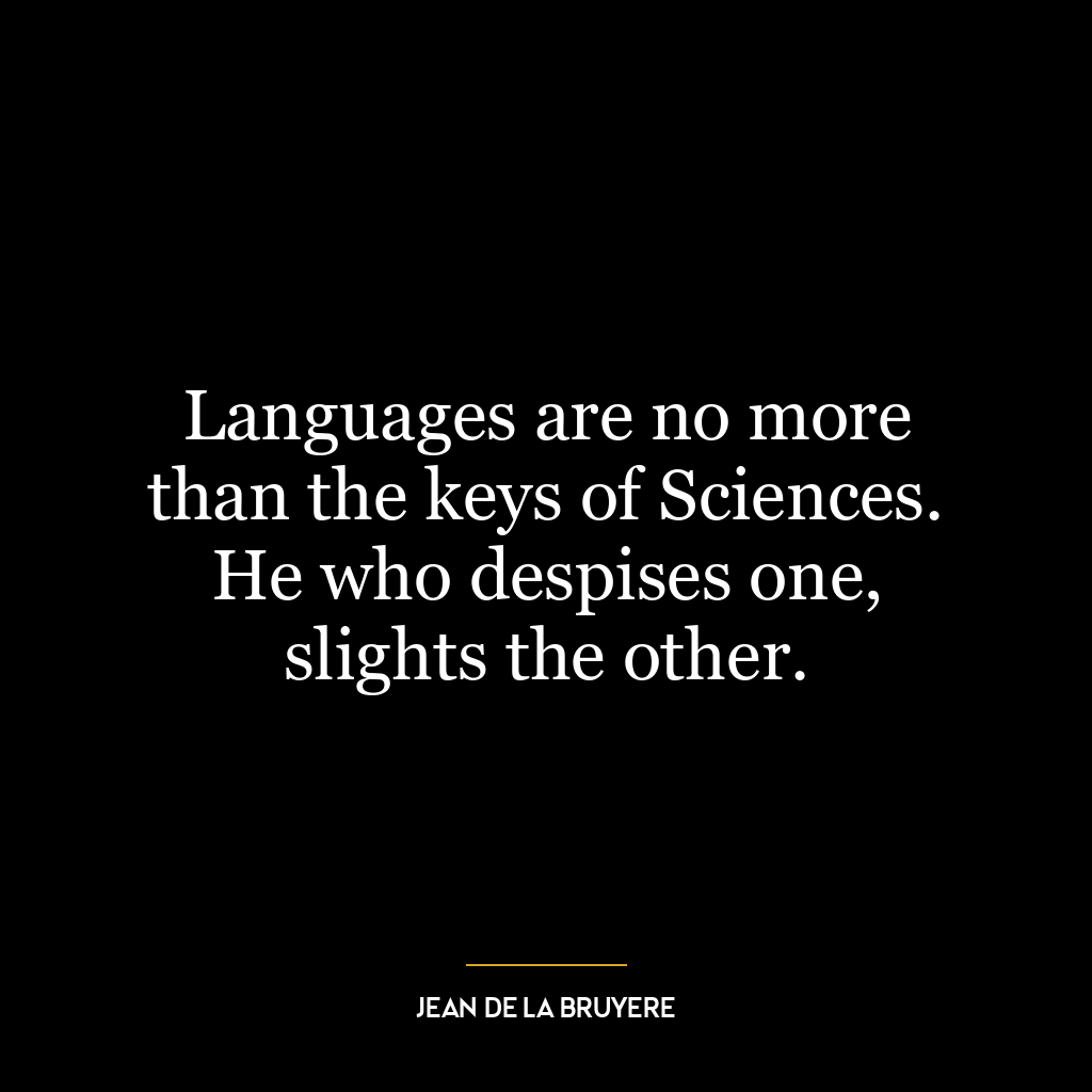 Languages are no more than the keys of Sciences. He who despises one, slights the other.