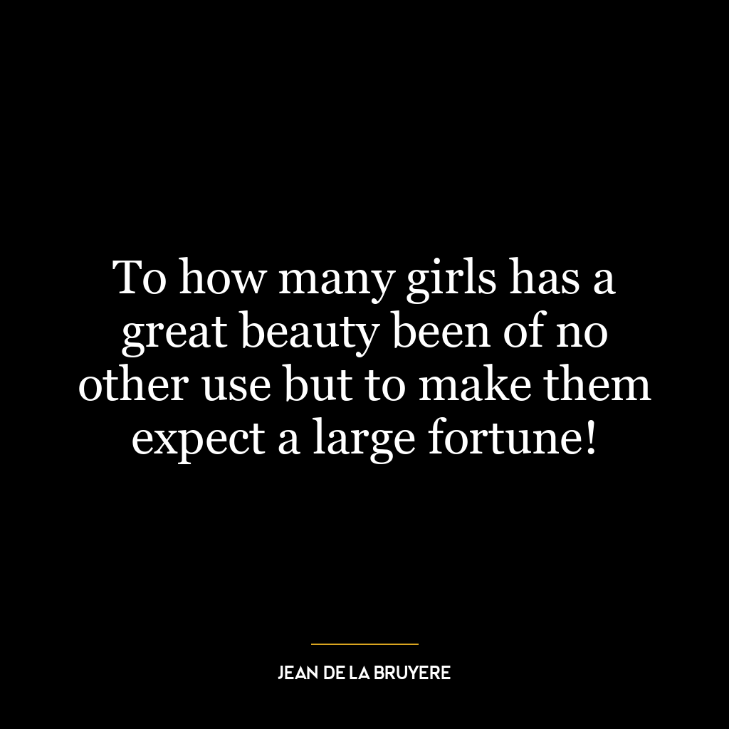 To how many girls has a great beauty been of no other use but to make them expect a large fortune!