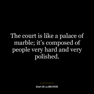 The court is like a palace of marble; it’s composed of people very hard and very polished.