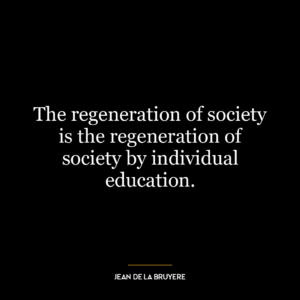 The regeneration of society is the regeneration of society by individual education.