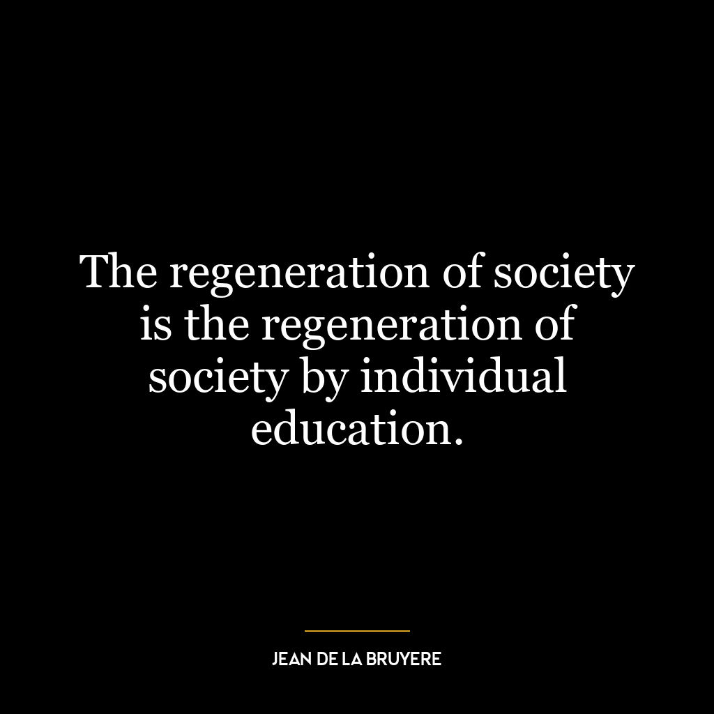 The regeneration of society is the regeneration of society by individual education.