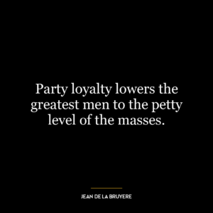 Party loyalty lowers the greatest men to the petty level of the masses.