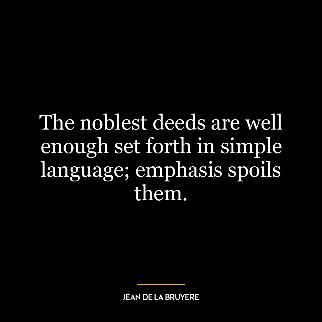 The noblest deeds are well enough set forth in simple language; emphasis spoils them.