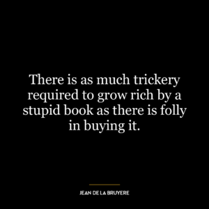 There is as much trickery required to grow rich by a stupid book as there is folly in buying it.