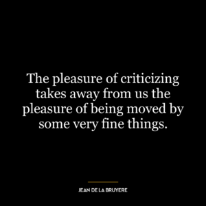 The pleasure of criticizing takes away from us the pleasure of being moved by some very fine things.