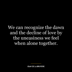 We can recognize the dawn and the decline of love by the uneasiness we feel when alone together.