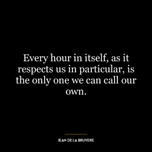 Every hour in itself, as it respects us in particular, is the only one we can call our own.