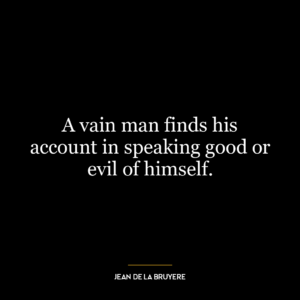 A vain man finds his account in speaking good or evil of himself.