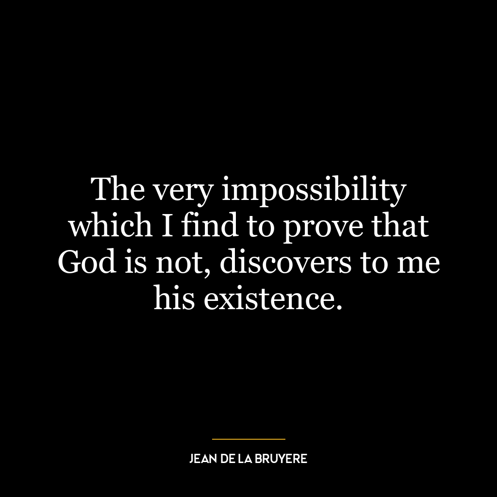 The very impossibility which I find to prove that God is not, discovers to me his existence.