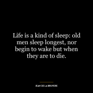 Life is a kind of sleep: old men sleep longest, nor begin to wake but when they are to die.