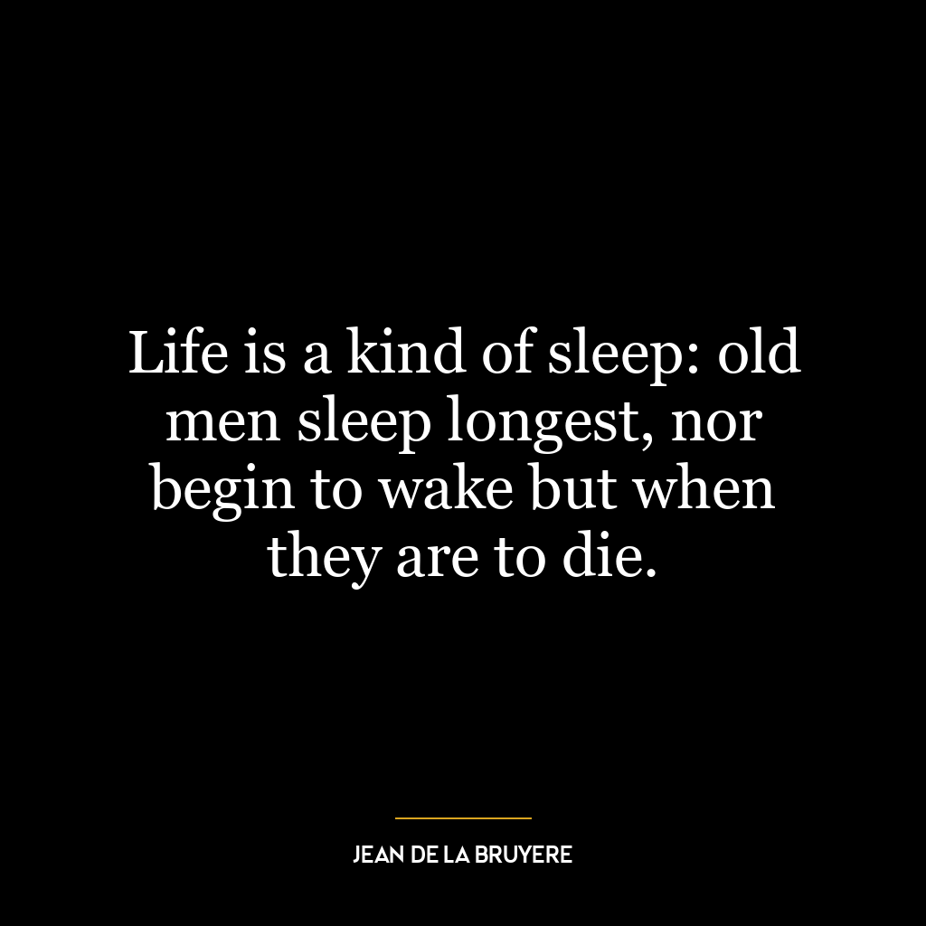 Life is a kind of sleep: old men sleep longest, nor begin to wake but when they are to die.