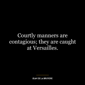 Courtly manners are contagious; they are caught at Versailles.