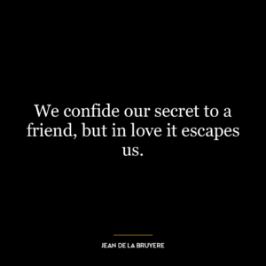 We confide our secret to a friend, but in love it escapes us.