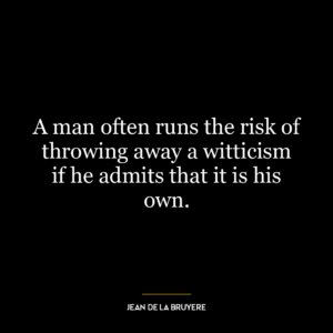 A man often runs the risk of throwing away a witticism if he admits that it is his own.