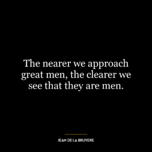 The nearer we approach great men, the clearer we see that they are men.