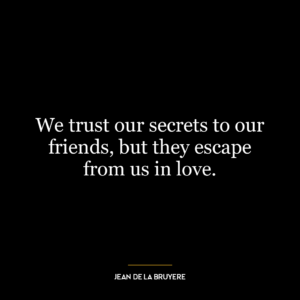 We trust our secrets to our friends, but they escape from us in love.