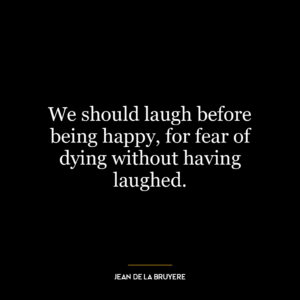 We should laugh before being happy, for fear of dying without having laughed.