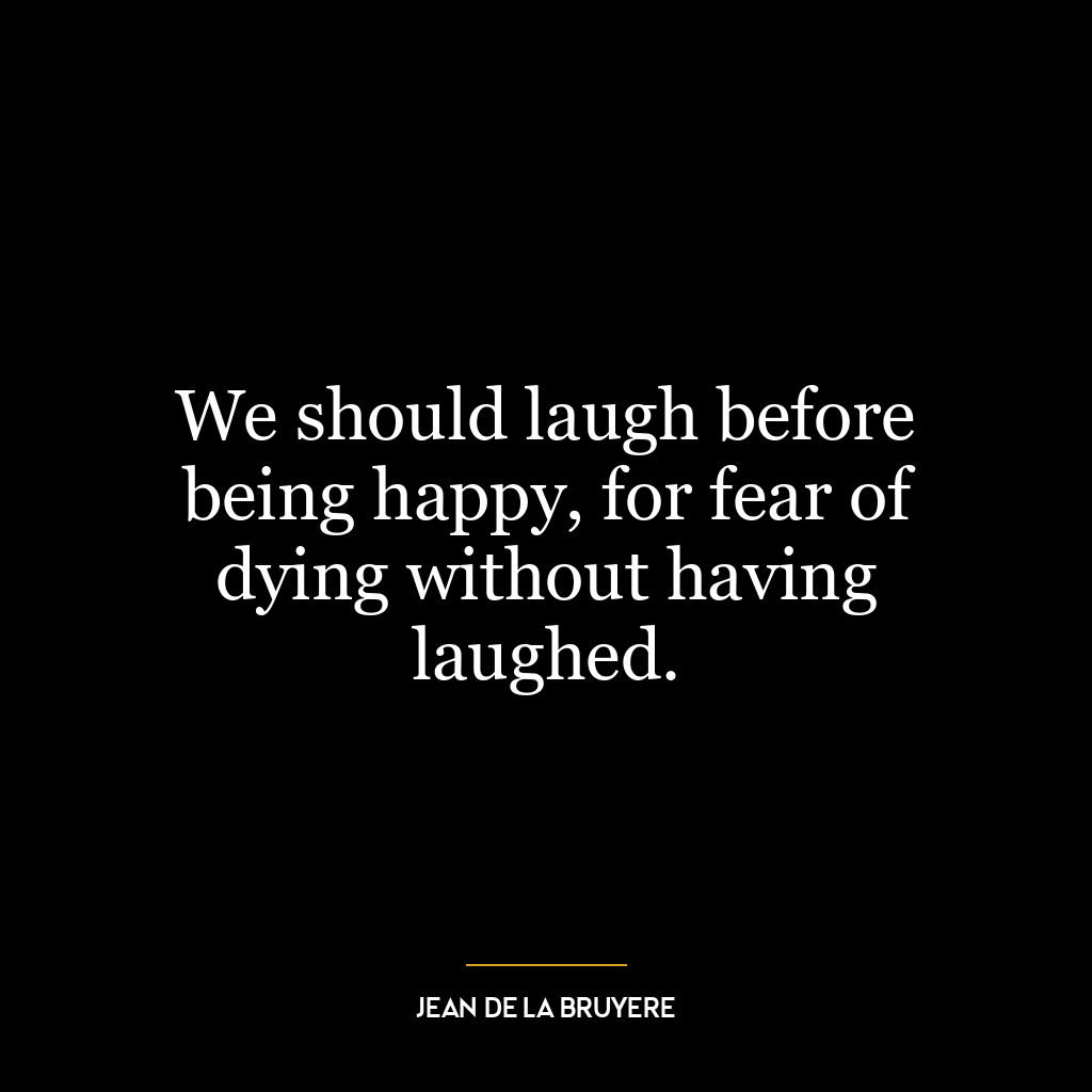 We should laugh before being happy, for fear of dying without having laughed.