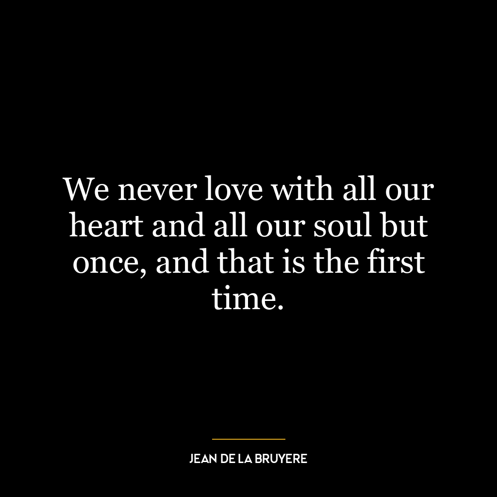 We never love with all our heart and all our soul but once, and that is the first time.