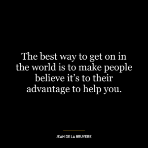 The best way to get on in the world is to make people believe it’s to their advantage to help you.