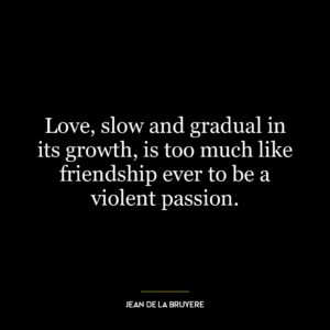 Love, slow and gradual in its growth, is too much like friendship ever to be a violent passion.