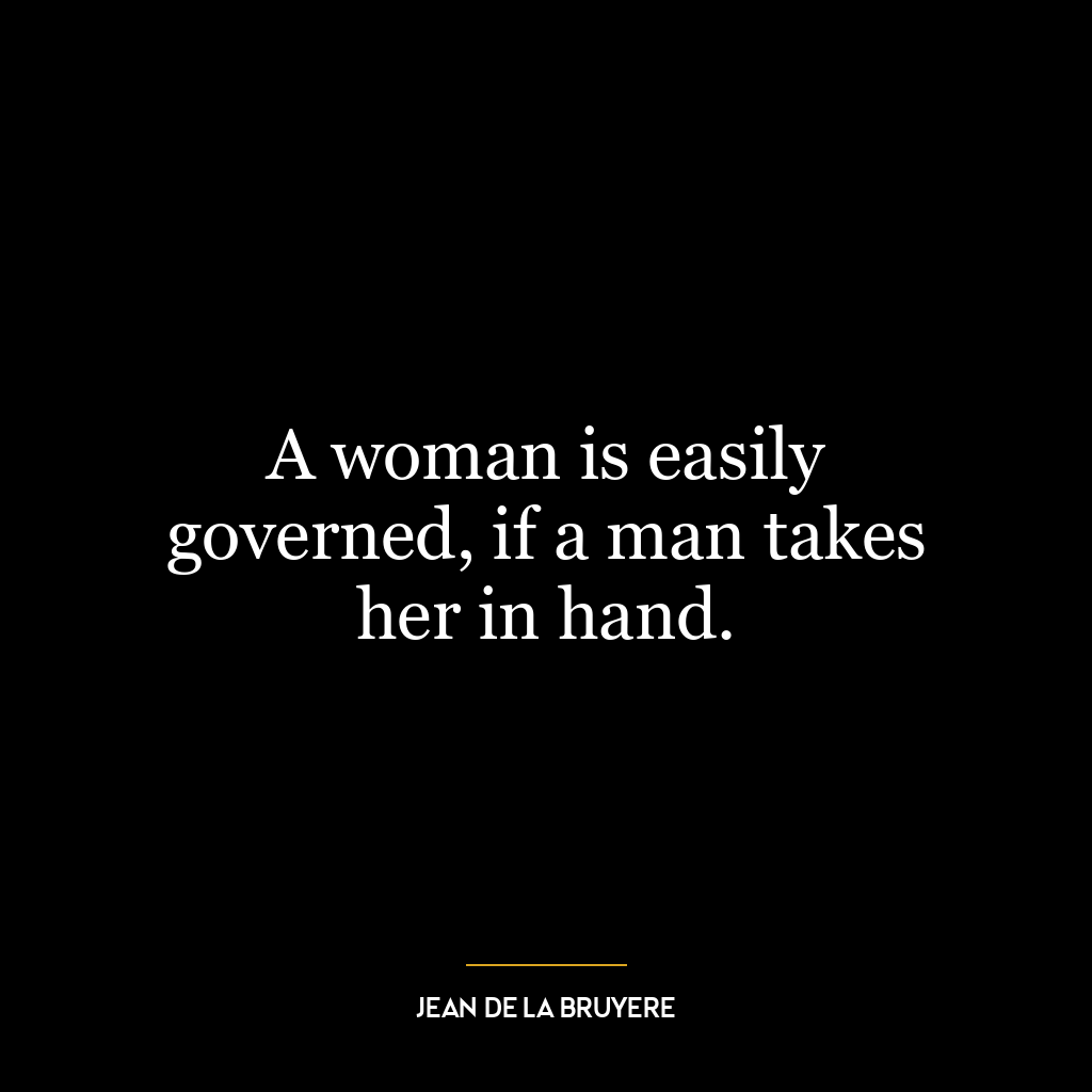 A woman is easily governed, if a man takes her in hand.