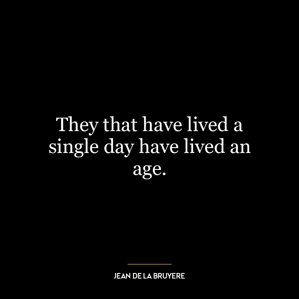 They that have lived a single day have lived an age.