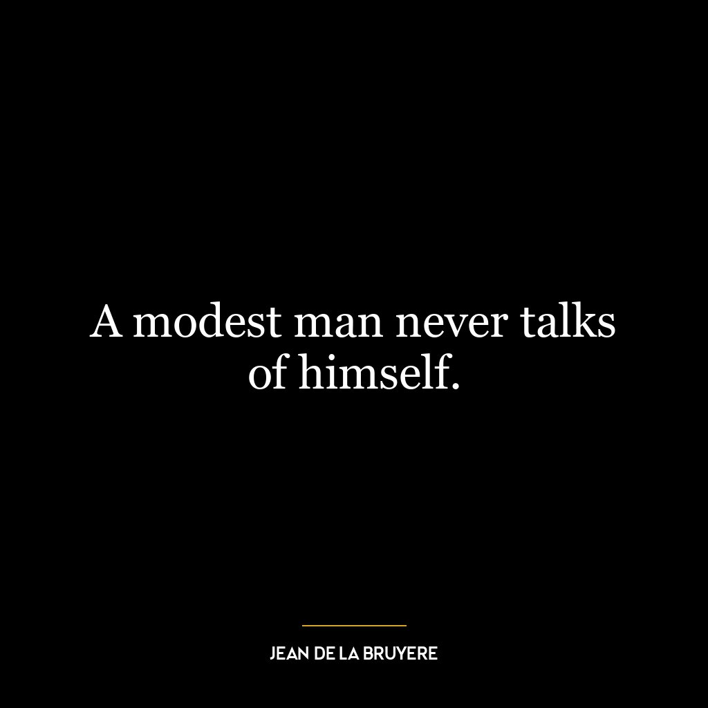 A modest man never talks of himself.