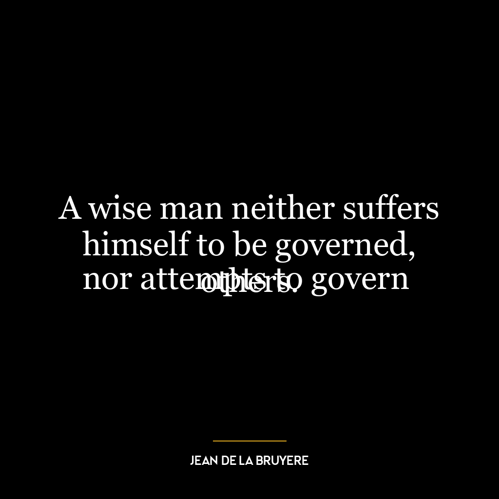 A wise man neither suffers himself to be governed,
nor attempts to govern others.