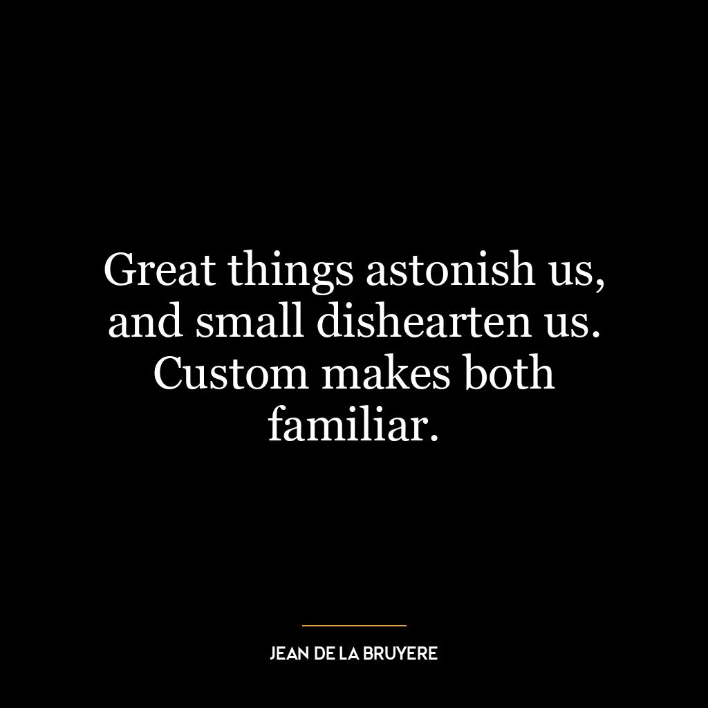 Great things astonish us, and small dishearten us. Custom makes both familiar.