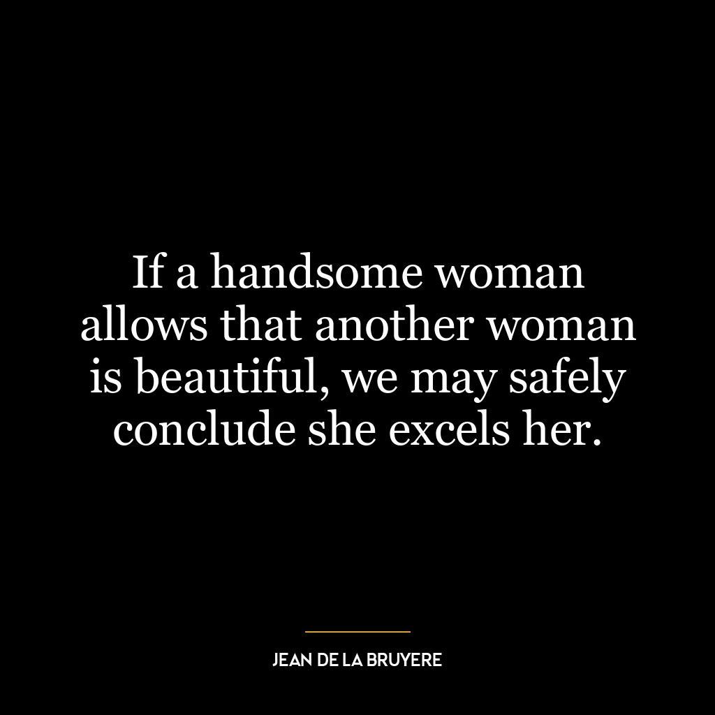 If a handsome woman allows that another woman is beautiful, we may safely conclude she excels her.